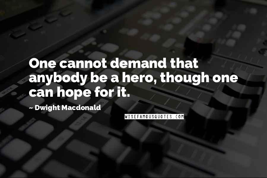 Dwight Macdonald Quotes: One cannot demand that anybody be a hero, though one can hope for it.