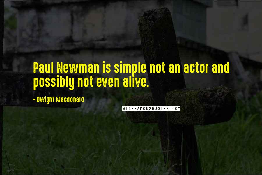 Dwight Macdonald Quotes: Paul Newman is simple not an actor and possibly not even alive.