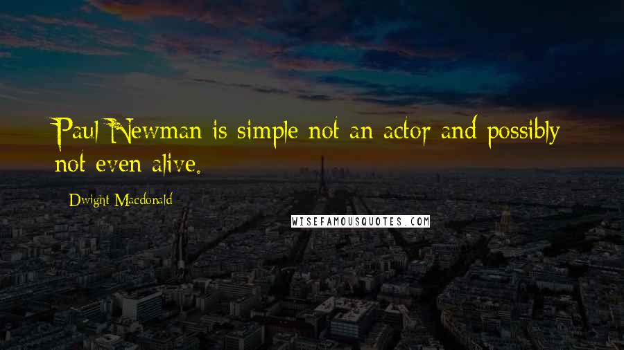 Dwight Macdonald Quotes: Paul Newman is simple not an actor and possibly not even alive.