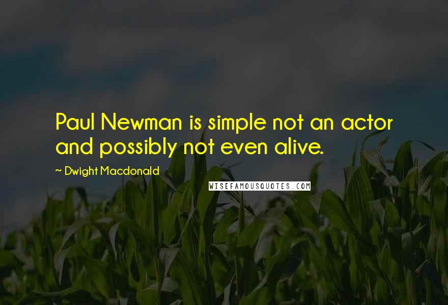 Dwight Macdonald Quotes: Paul Newman is simple not an actor and possibly not even alive.