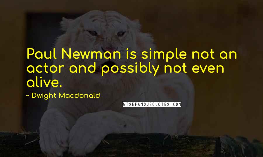 Dwight Macdonald Quotes: Paul Newman is simple not an actor and possibly not even alive.