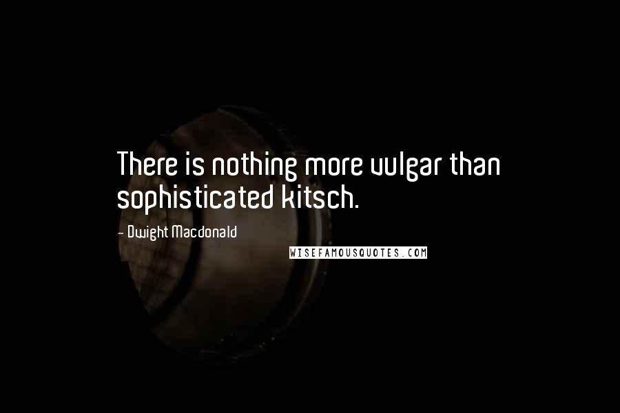 Dwight Macdonald Quotes: There is nothing more vulgar than sophisticated kitsch.