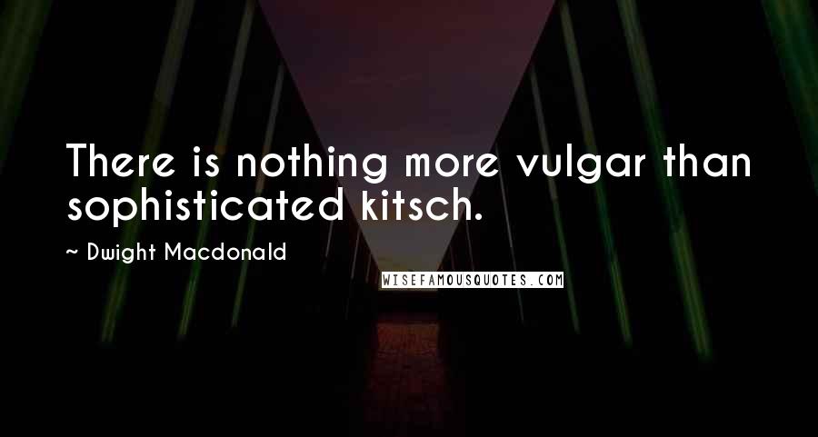 Dwight Macdonald Quotes: There is nothing more vulgar than sophisticated kitsch.