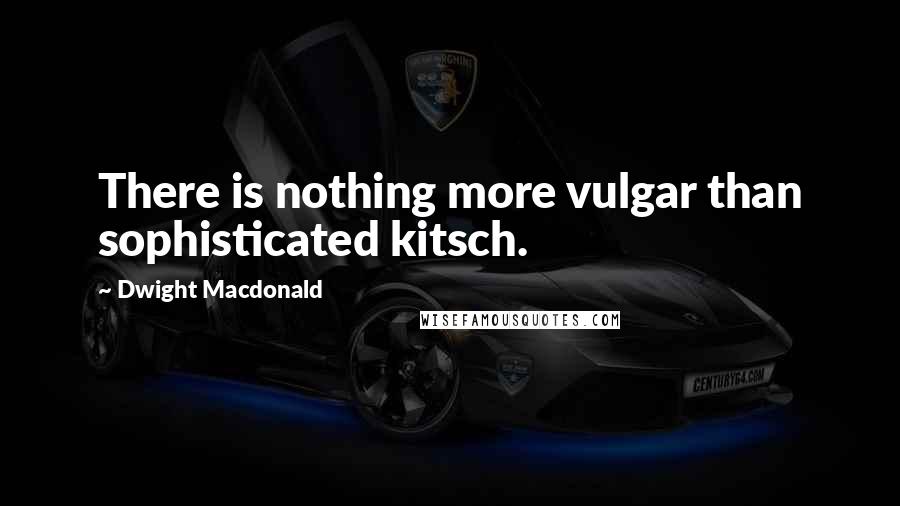 Dwight Macdonald Quotes: There is nothing more vulgar than sophisticated kitsch.