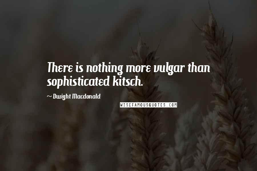 Dwight Macdonald Quotes: There is nothing more vulgar than sophisticated kitsch.