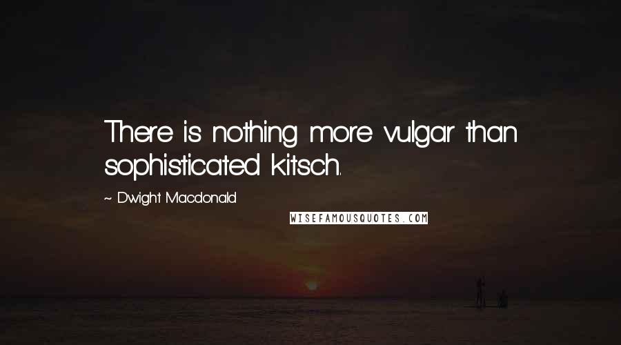 Dwight Macdonald Quotes: There is nothing more vulgar than sophisticated kitsch.