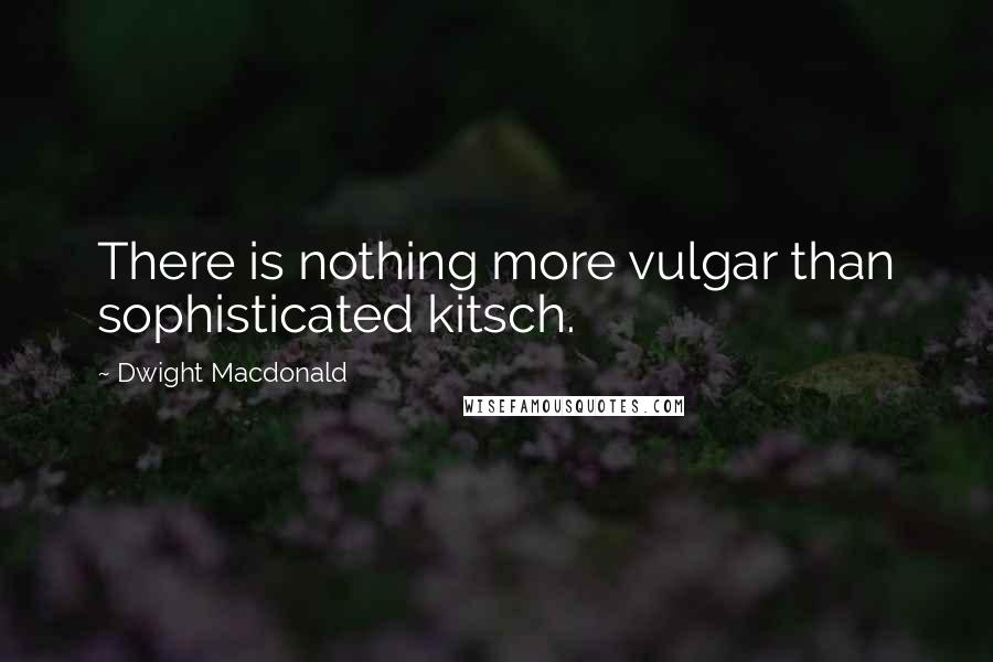 Dwight Macdonald Quotes: There is nothing more vulgar than sophisticated kitsch.