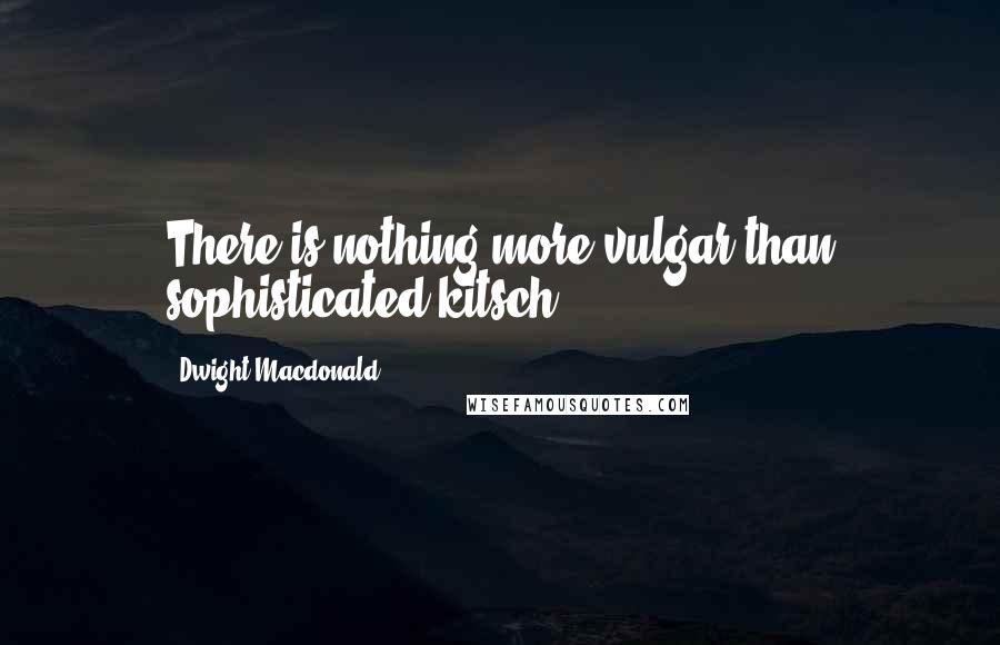 Dwight Macdonald Quotes: There is nothing more vulgar than sophisticated kitsch.