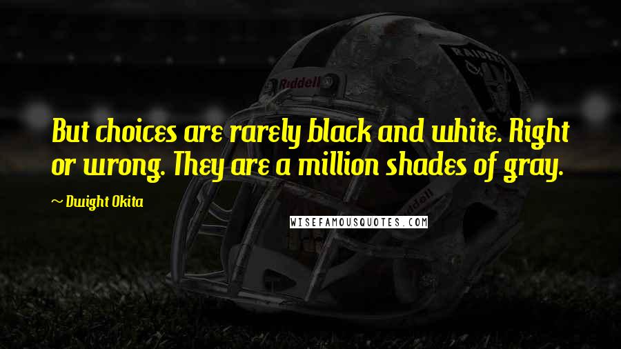 Dwight Okita Quotes: But choices are rarely black and white. Right or wrong. They are a million shades of gray.