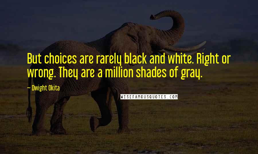 Dwight Okita Quotes: But choices are rarely black and white. Right or wrong. They are a million shades of gray.