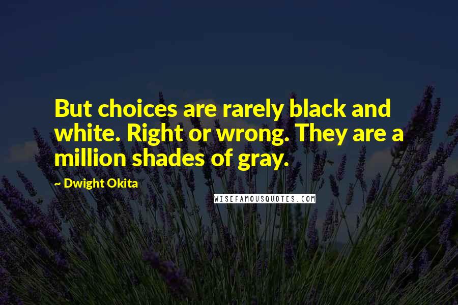 Dwight Okita Quotes: But choices are rarely black and white. Right or wrong. They are a million shades of gray.