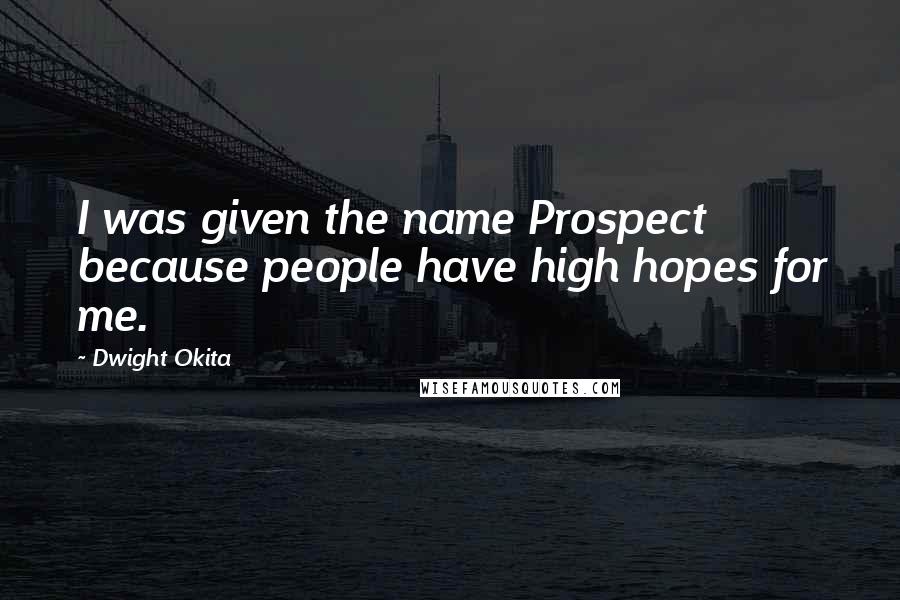 Dwight Okita Quotes: I was given the name Prospect because people have high hopes for me.