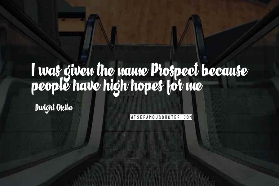 Dwight Okita Quotes: I was given the name Prospect because people have high hopes for me.