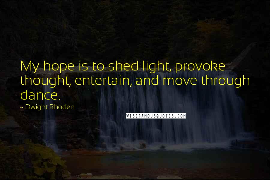 Dwight Rhoden Quotes: My hope is to shed light, provoke thought, entertain, and move through dance.