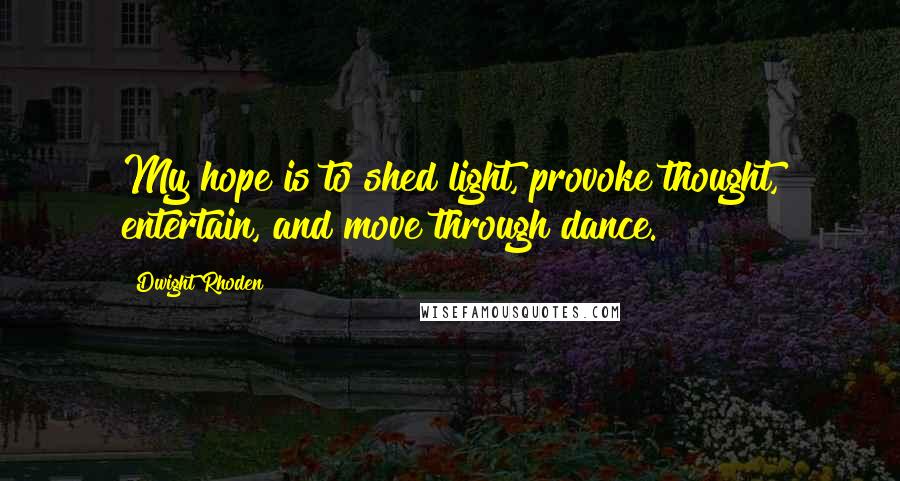 Dwight Rhoden Quotes: My hope is to shed light, provoke thought, entertain, and move through dance.