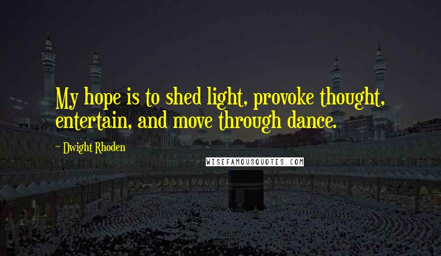 Dwight Rhoden Quotes: My hope is to shed light, provoke thought, entertain, and move through dance.