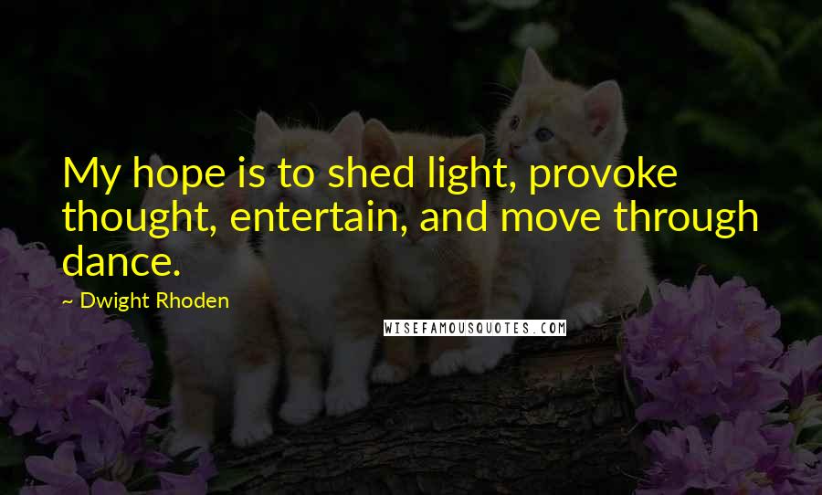 Dwight Rhoden Quotes: My hope is to shed light, provoke thought, entertain, and move through dance.