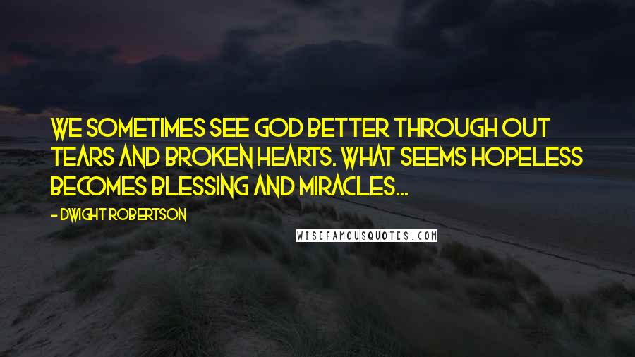 Dwight Robertson Quotes: We sometimes see God better through out tears and broken hearts. What seems hopeless becomes blessing and miracles...