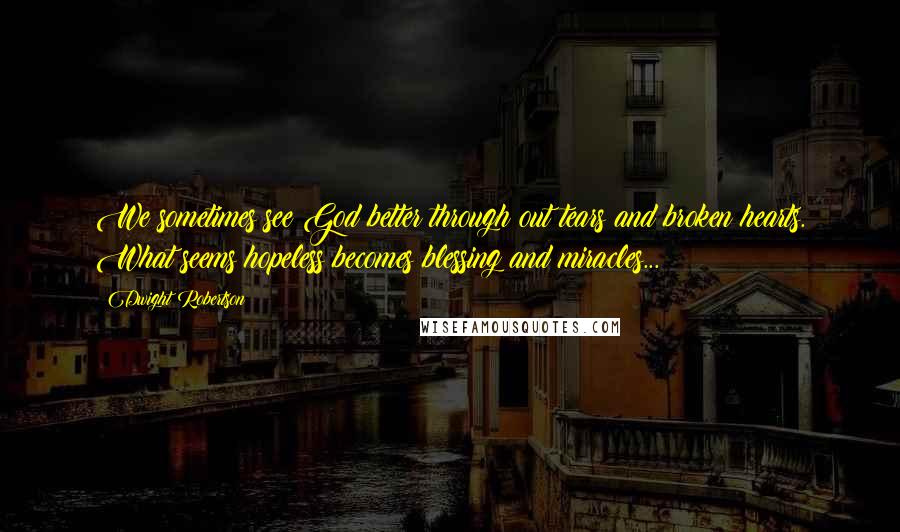 Dwight Robertson Quotes: We sometimes see God better through out tears and broken hearts. What seems hopeless becomes blessing and miracles...