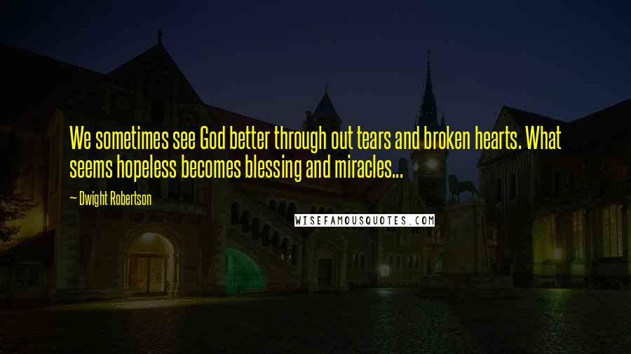 Dwight Robertson Quotes: We sometimes see God better through out tears and broken hearts. What seems hopeless becomes blessing and miracles...