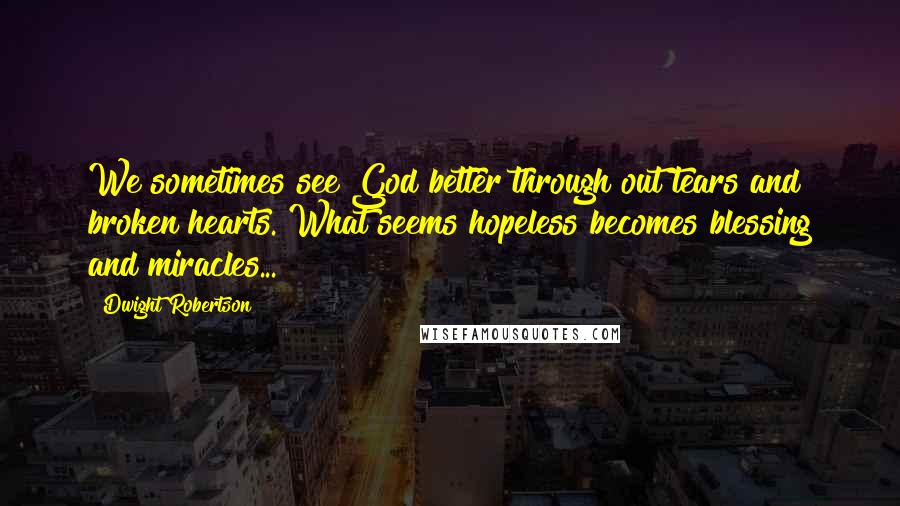 Dwight Robertson Quotes: We sometimes see God better through out tears and broken hearts. What seems hopeless becomes blessing and miracles...