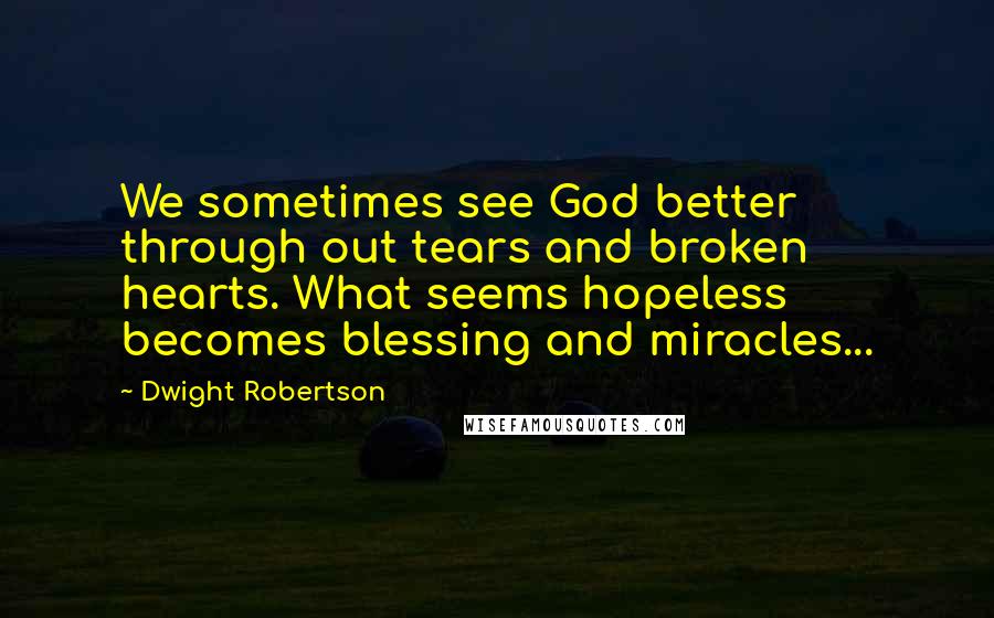 Dwight Robertson Quotes: We sometimes see God better through out tears and broken hearts. What seems hopeless becomes blessing and miracles...