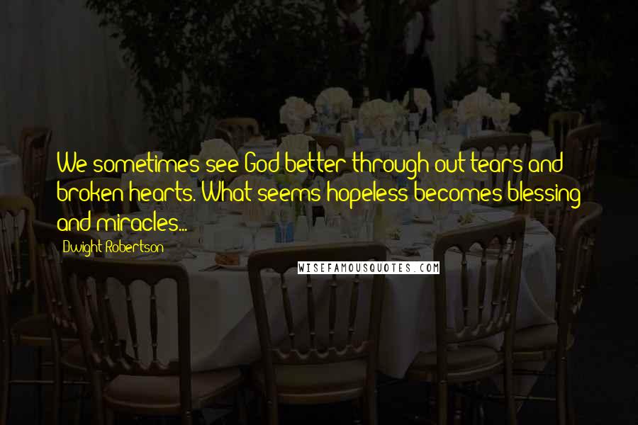 Dwight Robertson Quotes: We sometimes see God better through out tears and broken hearts. What seems hopeless becomes blessing and miracles...
