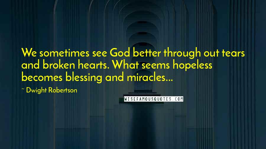 Dwight Robertson Quotes: We sometimes see God better through out tears and broken hearts. What seems hopeless becomes blessing and miracles...