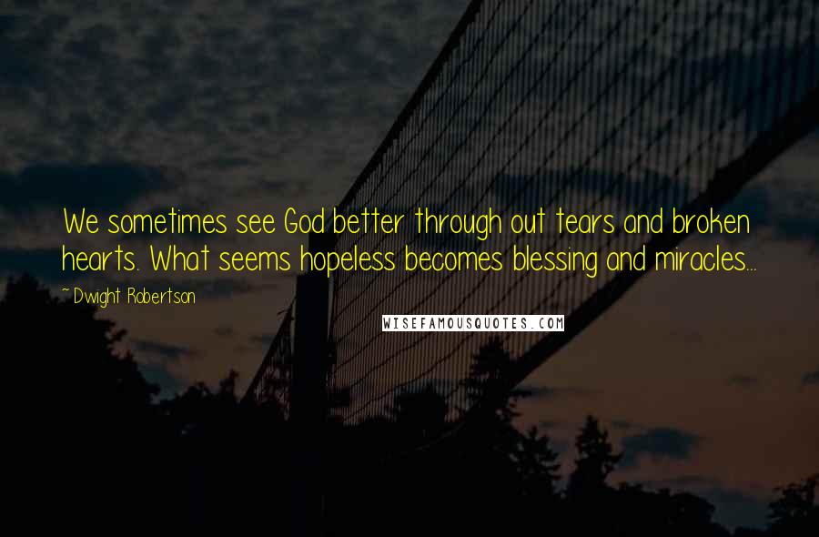 Dwight Robertson Quotes: We sometimes see God better through out tears and broken hearts. What seems hopeless becomes blessing and miracles...