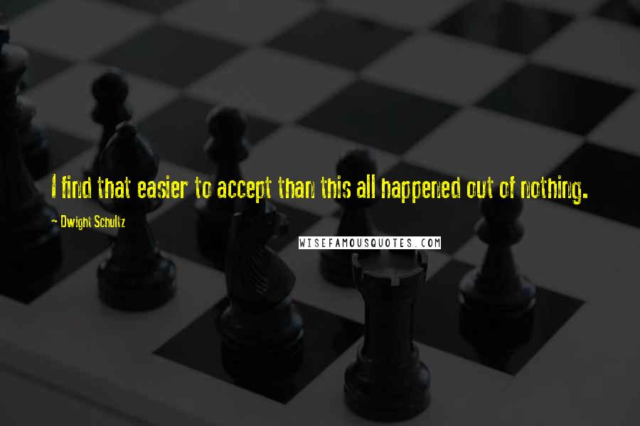 Dwight Schultz Quotes: I find that easier to accept than this all happened out of nothing.