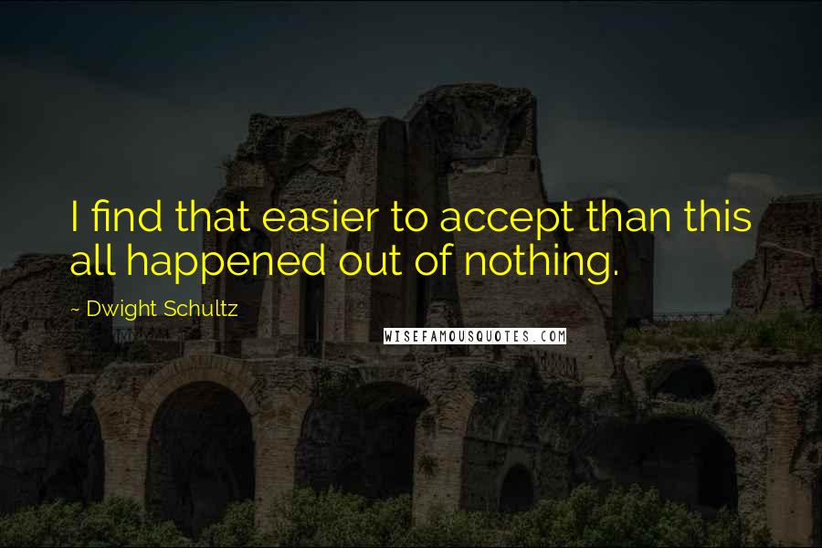 Dwight Schultz Quotes: I find that easier to accept than this all happened out of nothing.