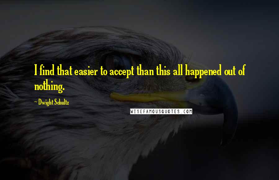 Dwight Schultz Quotes: I find that easier to accept than this all happened out of nothing.
