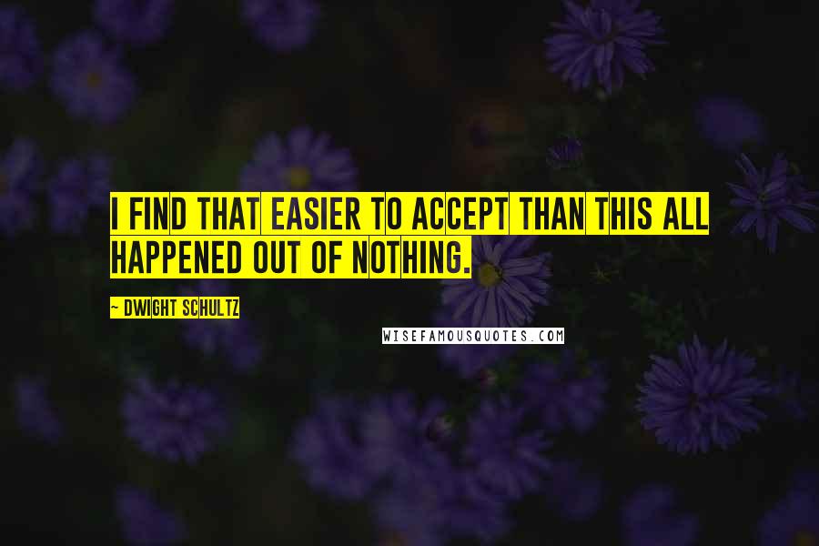 Dwight Schultz Quotes: I find that easier to accept than this all happened out of nothing.