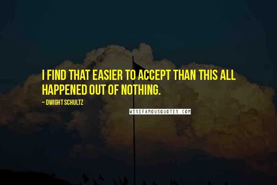 Dwight Schultz Quotes: I find that easier to accept than this all happened out of nothing.