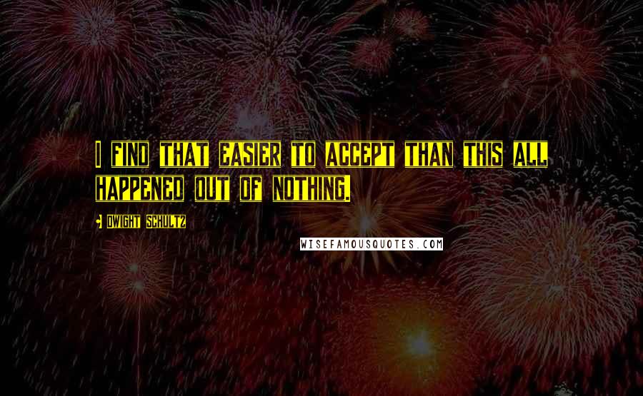 Dwight Schultz Quotes: I find that easier to accept than this all happened out of nothing.