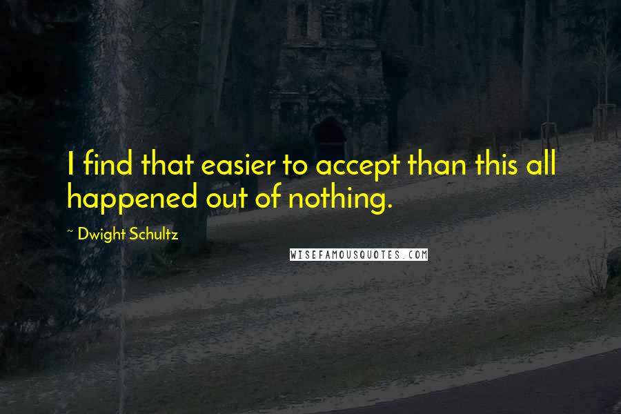 Dwight Schultz Quotes: I find that easier to accept than this all happened out of nothing.