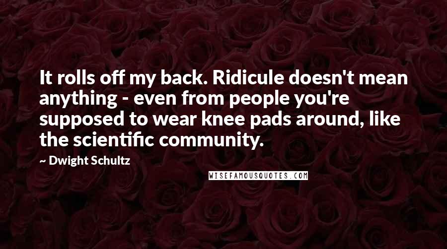 Dwight Schultz Quotes: It rolls off my back. Ridicule doesn't mean anything - even from people you're supposed to wear knee pads around, like the scientific community.