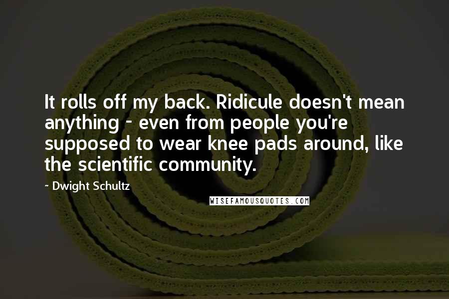 Dwight Schultz Quotes: It rolls off my back. Ridicule doesn't mean anything - even from people you're supposed to wear knee pads around, like the scientific community.