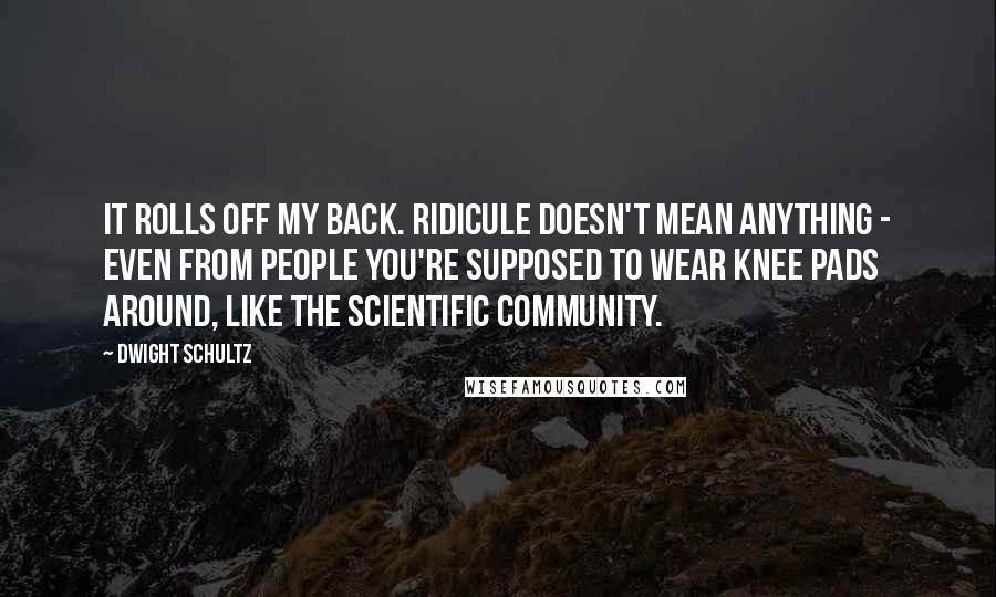 Dwight Schultz Quotes: It rolls off my back. Ridicule doesn't mean anything - even from people you're supposed to wear knee pads around, like the scientific community.