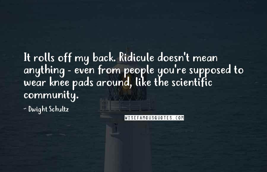 Dwight Schultz Quotes: It rolls off my back. Ridicule doesn't mean anything - even from people you're supposed to wear knee pads around, like the scientific community.