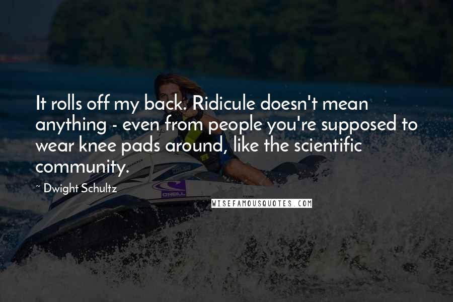 Dwight Schultz Quotes: It rolls off my back. Ridicule doesn't mean anything - even from people you're supposed to wear knee pads around, like the scientific community.