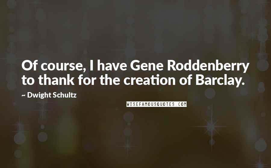 Dwight Schultz Quotes: Of course, I have Gene Roddenberry to thank for the creation of Barclay.