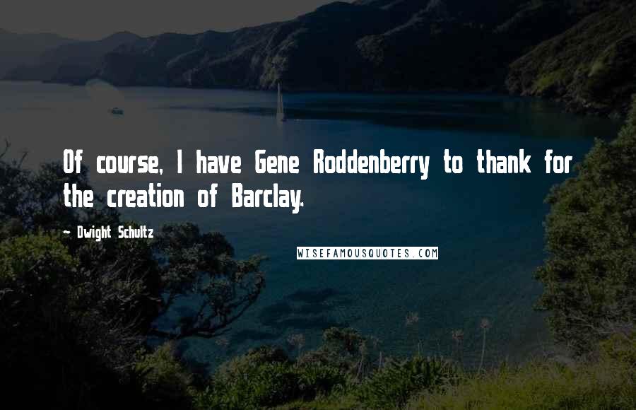 Dwight Schultz Quotes: Of course, I have Gene Roddenberry to thank for the creation of Barclay.