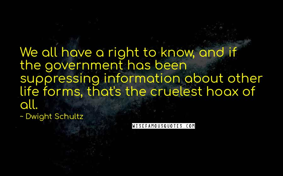 Dwight Schultz Quotes: We all have a right to know, and if the government has been suppressing information about other life forms, that's the cruelest hoax of all.