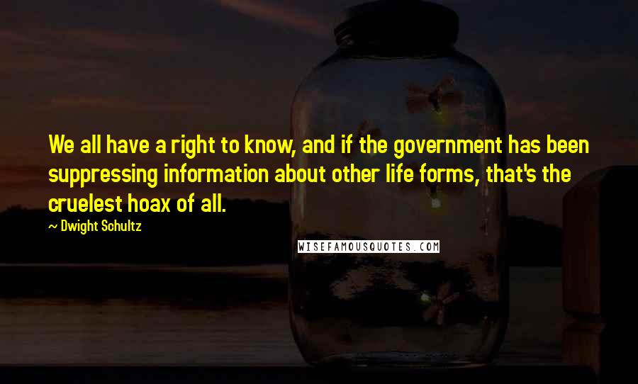 Dwight Schultz Quotes: We all have a right to know, and if the government has been suppressing information about other life forms, that's the cruelest hoax of all.