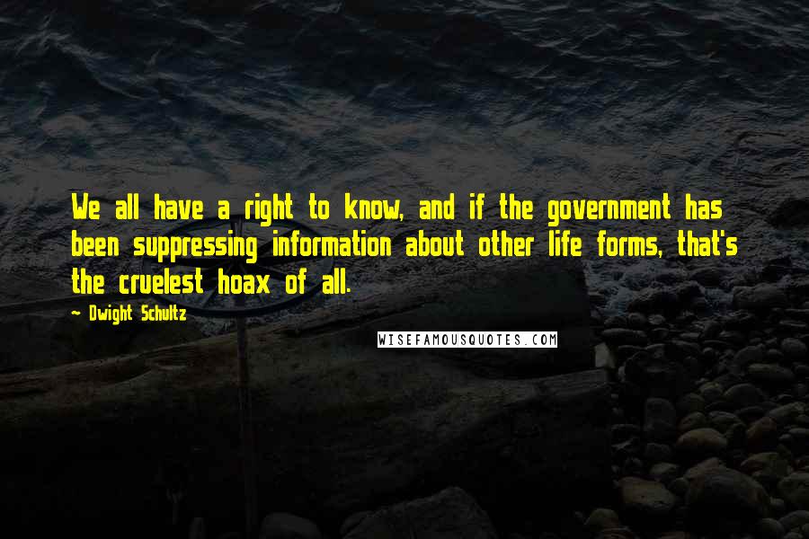 Dwight Schultz Quotes: We all have a right to know, and if the government has been suppressing information about other life forms, that's the cruelest hoax of all.