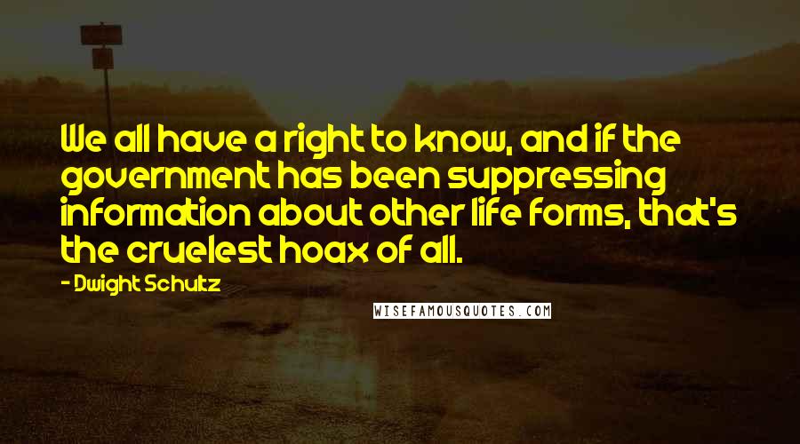 Dwight Schultz Quotes: We all have a right to know, and if the government has been suppressing information about other life forms, that's the cruelest hoax of all.