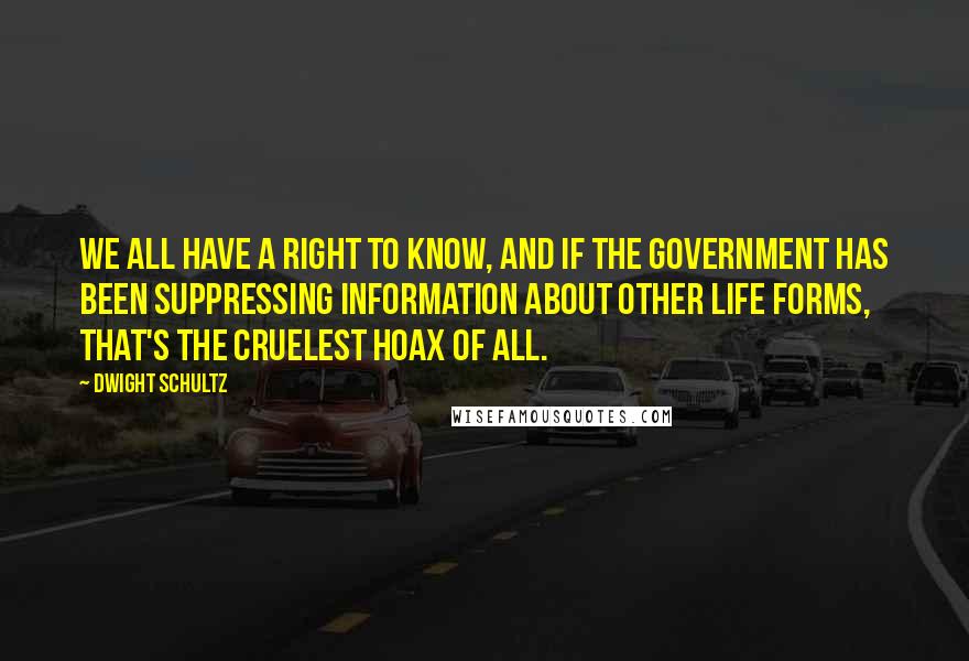 Dwight Schultz Quotes: We all have a right to know, and if the government has been suppressing information about other life forms, that's the cruelest hoax of all.