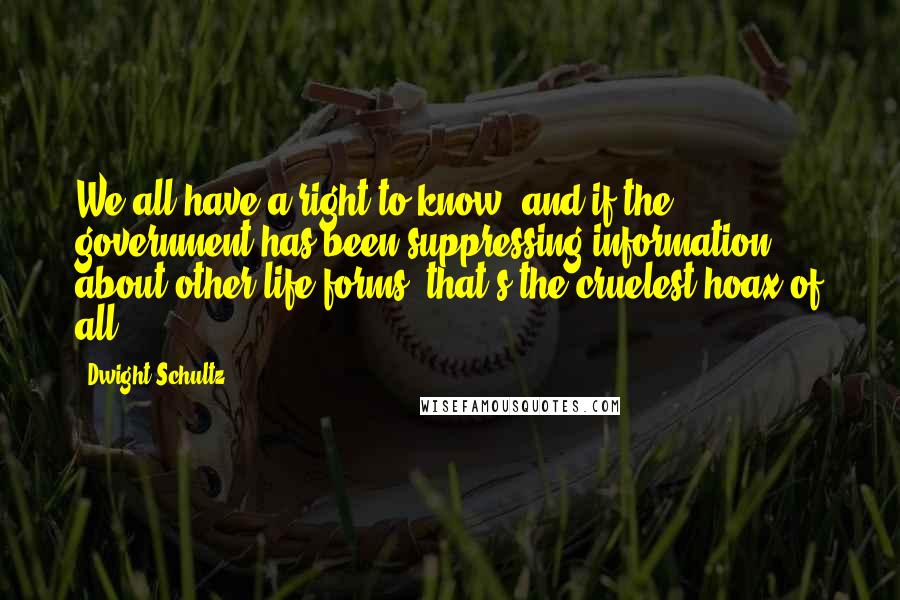 Dwight Schultz Quotes: We all have a right to know, and if the government has been suppressing information about other life forms, that's the cruelest hoax of all.