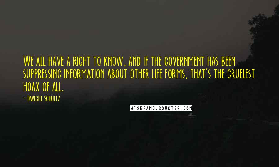 Dwight Schultz Quotes: We all have a right to know, and if the government has been suppressing information about other life forms, that's the cruelest hoax of all.